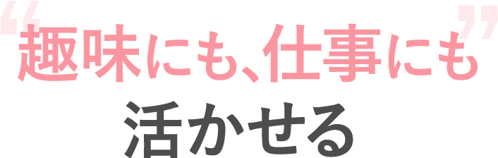 趣味にも、仕事にも活かせる