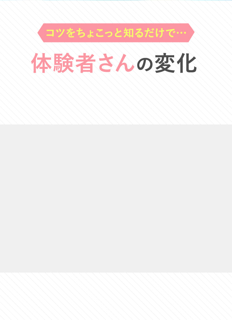 コツをちょこっと知るだけで…体験者さんの変化