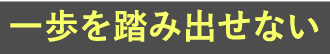 一歩を踏み出せない