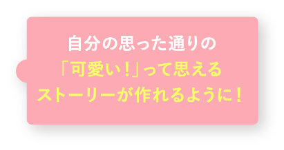 自分の思った通りの「可愛い!」って思えるストーリーが作れるように!