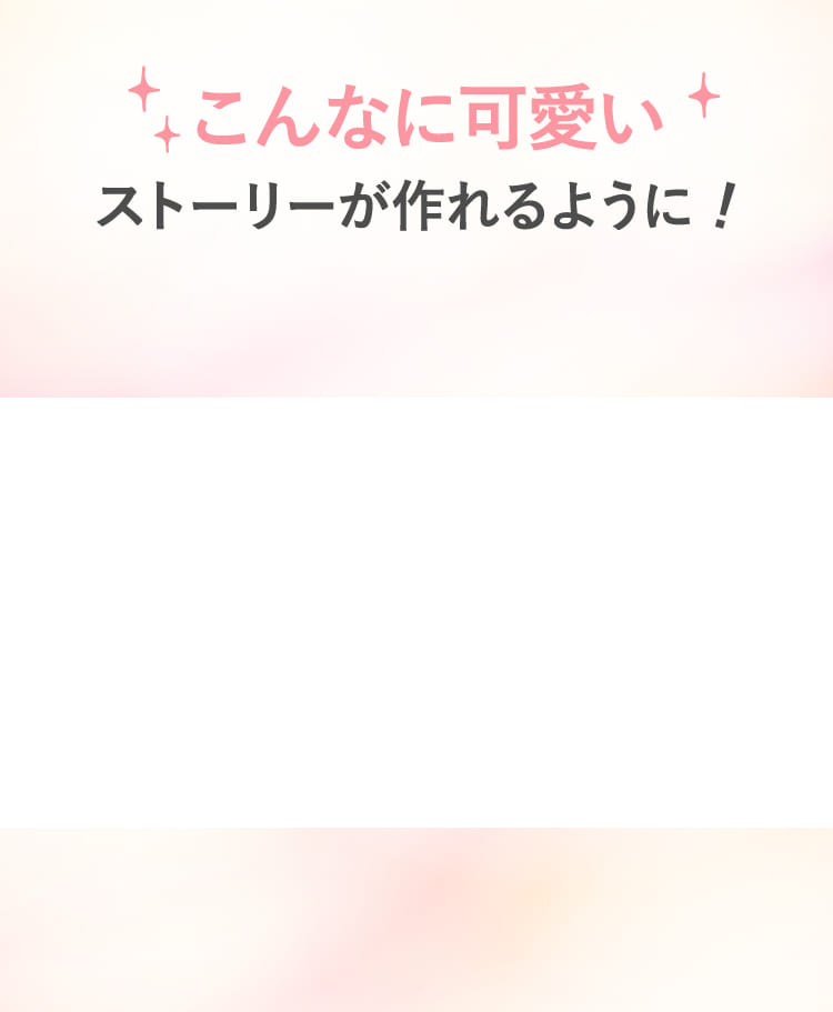 こんなに可愛いストーリーが作れるように!