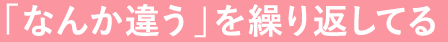 「なんか違う」を繰り返してる