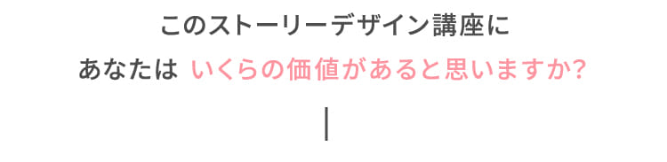 このストーリーデザイン講座にあなたは いくらの価値があると思いますか?