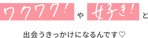 ワクワク!や好き!と出会うきっかけになるんです♡
