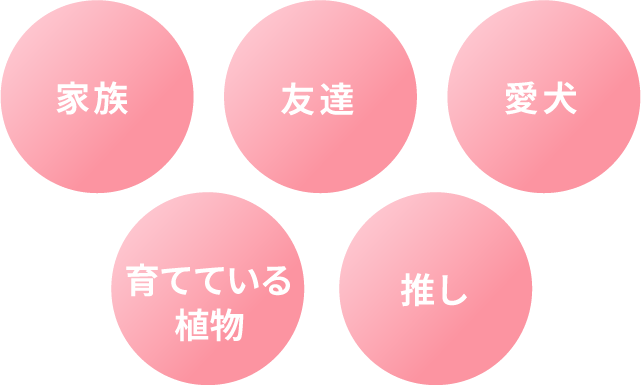 家族 友達 愛犬 育てている植物 推し